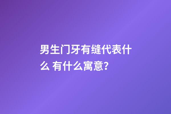 男生门牙有缝代表什么 有什么寓意？